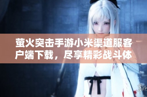 萤火突击手游小米渠道服客户端下载，尽享精彩战斗体验