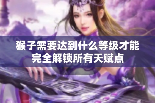 猴子需要达到什么等级才能完全解锁所有天赋点