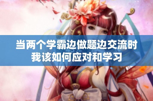当两个学霸边做题边交流时我该如何应对和学习