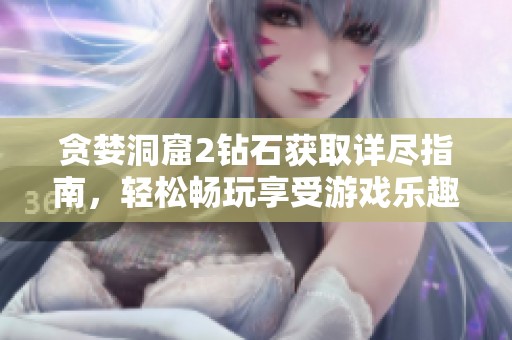 贪婪洞窟2钻石获取详尽指南，轻松畅玩享受游戏乐趣