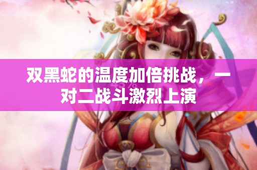 双黑蛇的温度加倍挑战，一对二战斗激烈上演