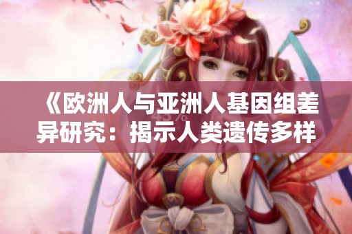 《欧洲人与亚洲人基因组差异研究：揭示人类遗传多样性》