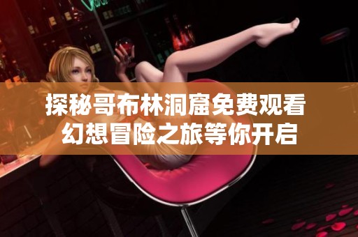 探秘哥布林洞窟免费观看 幻想冒险之旅等你开启