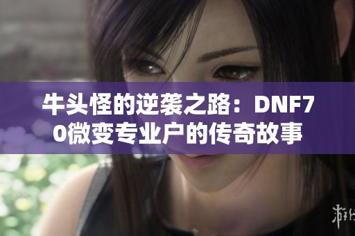 牛头怪的逆袭之路：DNF70微变专业户的传奇故事