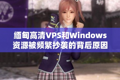 缅甸高清VPS和Windows资源被频繁抄袭的背后原因揭秘