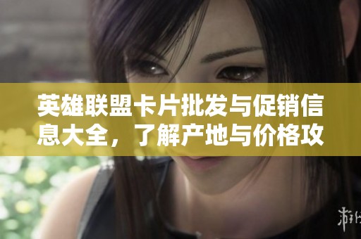 英雄联盟卡片批发与促销信息大全，了解产地与价格攻略