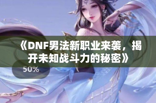《DNF男法新职业来袭，揭开未知战斗力的秘密》