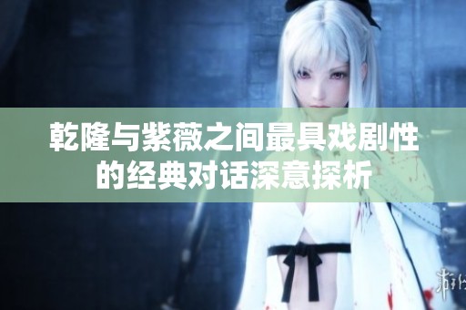 乾隆与紫薇之间最具戏剧性的经典对话深意探析