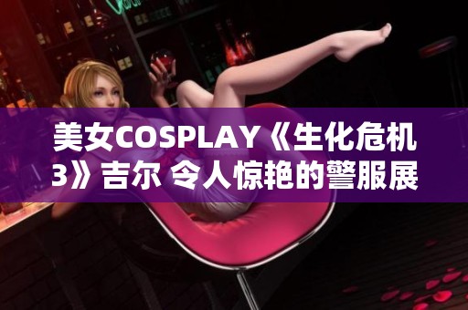美女COSPLAY《生化危机3》吉尔 令人惊艳的警服展现女王风范