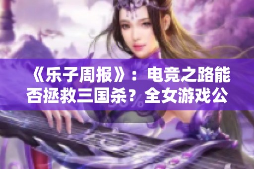 《乐子周报》：电竞之路能否拯救三国杀？全女游戏公司为何骤然倒闭？