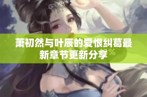 萧初然与叶辰的爱恨纠葛最新章节更新分享