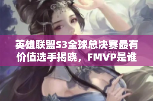 英雄联盟S3全球总决赛最有价值选手揭晓，FMVP是谁呢