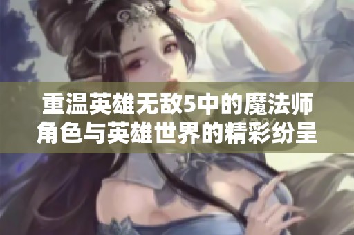 重温英雄无敌5中的魔法师角色与英雄世界的精彩纷呈