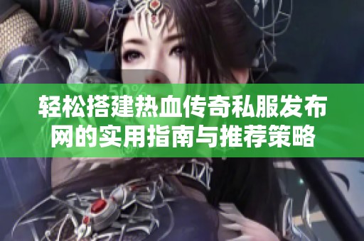轻松搭建热血传奇私服发布网的实用指南与推荐策略