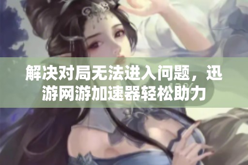 解决对局无法进入问题，迅游网游加速器轻松助力