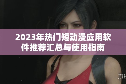 2023年热门短动漫应用软件推荐汇总与使用指南