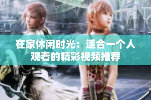 在家休闲时光：适合一个人观看的精彩视频推荐