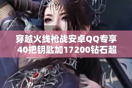 穿越火线枪战安卓QQ专享 40把钥匙加17200钻石超值秒发货