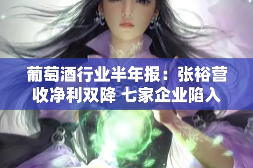 葡萄酒行业半年报：张裕营收净利双降 七家企业陷入亏损困境
