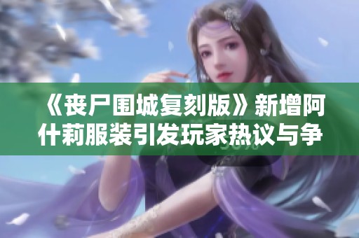 《丧尸围城复刻版》新增阿什莉服装引发玩家热议与争议