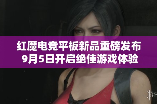 红魔电竞平板新品重磅发布 9月5日开启绝佳游戏体验抢购