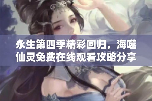 永生第四季精彩回归，海噬仙灵免费在线观看攻略分享