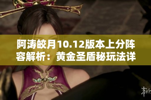 阿涛皎月10.12版本上分阵容解析：黄金圣盾秘玩法详解