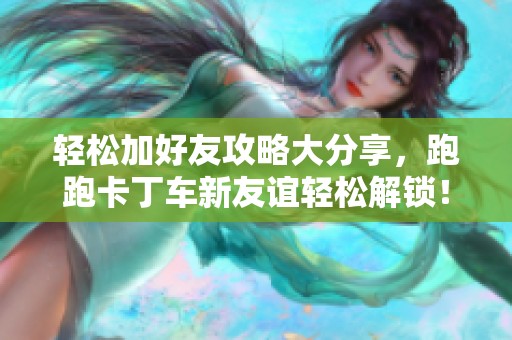 轻松加好友攻略大分享，跑跑卡丁车新友谊轻松解锁！