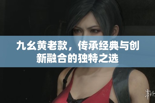 九幺黄老款，传承经典与创新融合的独特之选