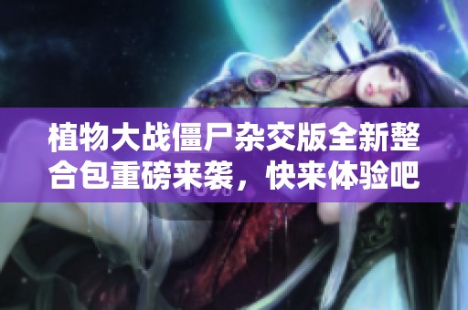 植物大战僵尸杂交版全新整合包重磅来袭，快来体验吧