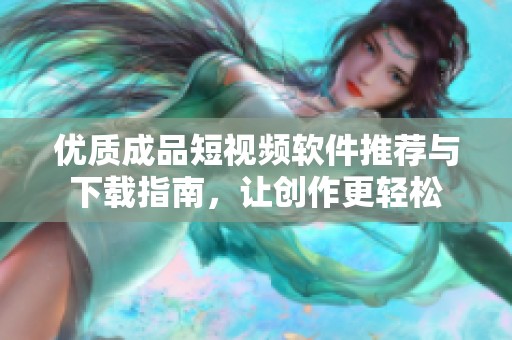 优质成品短视频软件推荐与下载指南，让创作更轻松