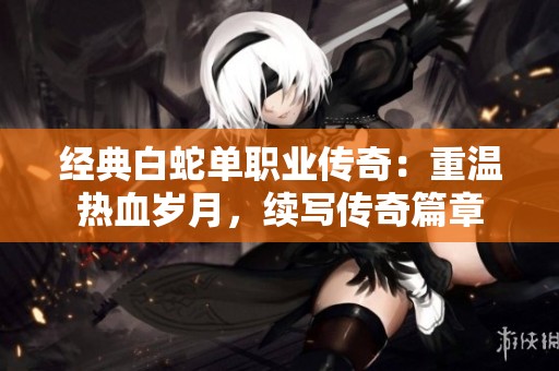 经典白蛇单职业传奇：重温热血岁月，续写传奇篇章
