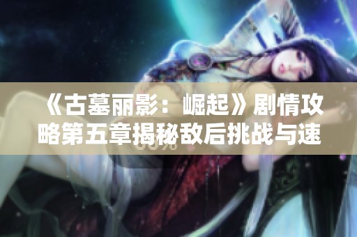 《古墓丽影：崛起》剧情攻略第五章揭秘敌后挑战与速度比拼！