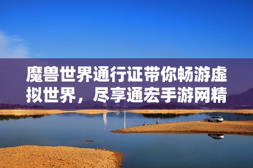 魔兽世界通行证带你畅游虚拟世界，尽享通宏手游网精彩体验