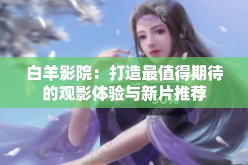 白羊影院：打造最值得期待的观影体验与新片推荐