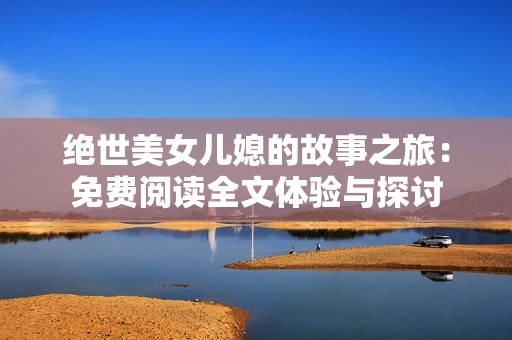 绝世美女儿媳的故事之旅：免费阅读全文体验与探讨