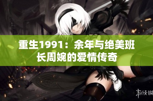 重生1991：余年与绝美班长周婉的爱情传奇