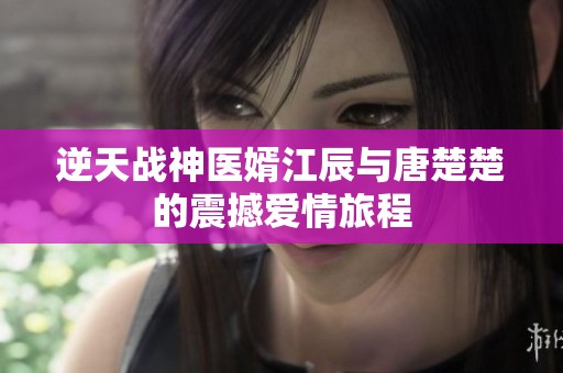 逆天战神医婿江辰与唐楚楚的震撼爱情旅程