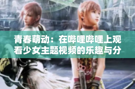青春萌动：在哔哩哔哩上观看少女主题视频的乐趣与分享