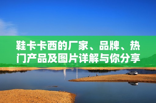 鞋卡卡西的厂家、品牌、热门产品及图片详解与你分享