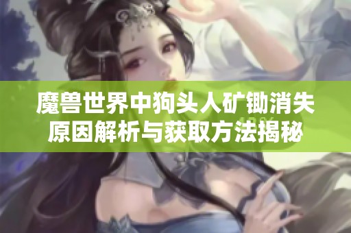 魔兽世界中狗头人矿锄消失原因解析与获取方法揭秘