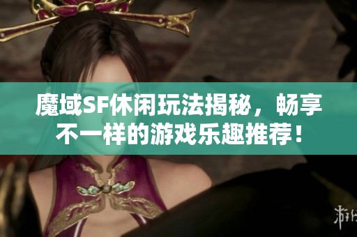 魔域SF休闲玩法揭秘，畅享不一样的游戏乐趣推荐！