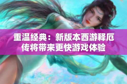 重温经典：新版本西游释厄传将带来更快游戏体验
