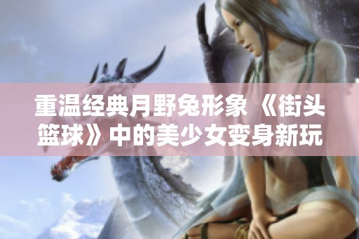 重温经典月野兔形象 《街头篮球》中的美少女变身新玩法揭秘