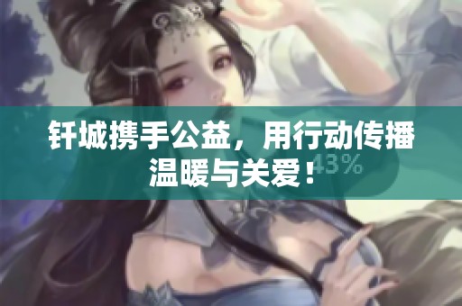 钎城携手公益，用行动传播温暖与关爱！