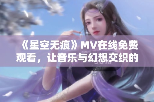 《星空无痕》MV在线免费观看，让音乐与幻想交织的奇妙旅程