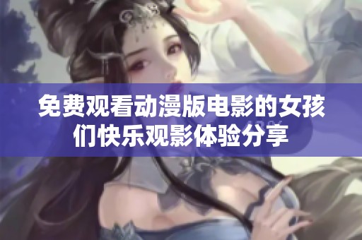 免费观看动漫版电影的女孩们快乐观影体验分享