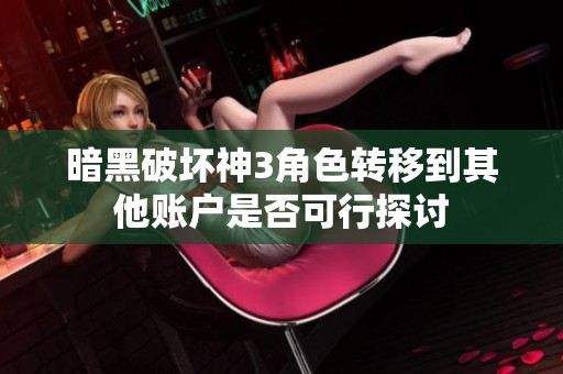 暗黑破坏神3角色转移到其他账户是否可行探讨