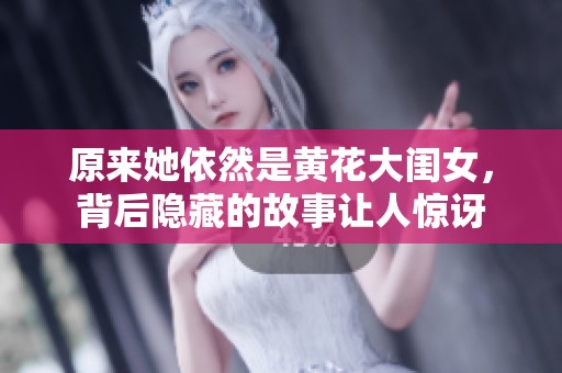 原来她依然是黄花大闺女，背后隐藏的故事让人惊讶