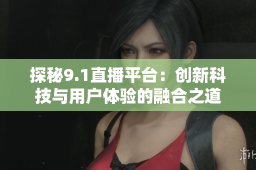 探秘9.1直播平台：创新科技与用户体验的融合之道